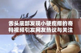 舌头底部发现小硬疙瘩的奇特视频引发网友热议与关注