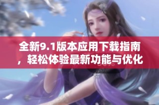 全新9.1版本应用下载指南，轻松体验最新功能与优化内容
