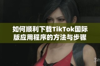 如何顺利下载TikTok国际版应用程序的方法与步骤