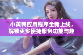 小黄鸭应用程序全新上线，解锁更多便捷服务功能与趣味体验