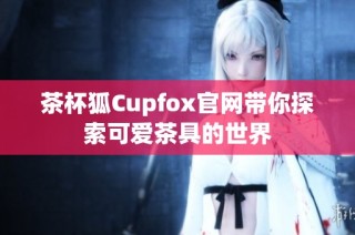 茶杯狐Cupfox官网带你探索可爱茶具的世界