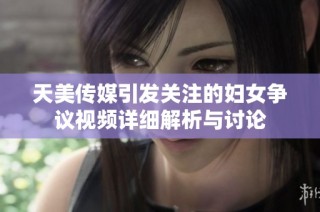 天美传媒引发关注的妇女争议视频详细解析与讨论