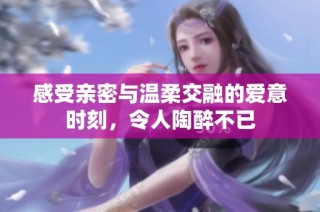 感受亲密与温柔交融的爱意时刻，令人陶醉不已