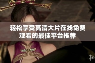 轻松享受高清大片在线免费观看的最佳平台推荐
