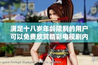 满足十八岁年龄限制的用户可以免费欣赏精彩电视剧内容