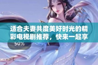适合夫妻共度美好时光的精彩电视剧推荐，快来一起享受吧