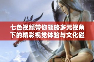 七色视频带你领略多元视角下的精彩视觉体验与文化碰撞