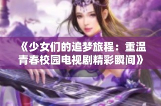 《少女们的追梦旅程：重温青春校园电视剧精彩瞬间》