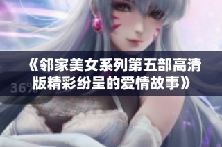 《邻家美女系列第五部高清版精彩纷呈的爱情故事》