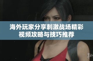 海外玩家分享刺激战场精彩视频攻略与技巧推荐