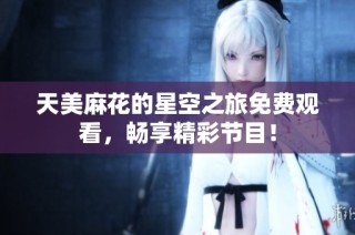 天美麻花的星空之旅免费观看，畅享精彩节目！