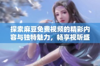 探索麻豆免费视频的精彩内容与独特魅力，畅享视听盛宴