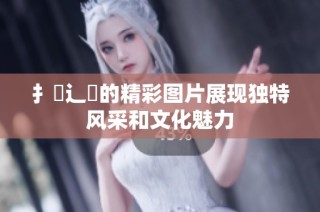 扌喿辶畐的精彩图片展现独特风采和文化魅力