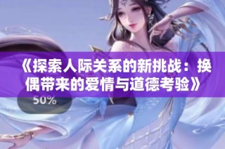 《探索人际关系的新挑战：换偶带来的爱情与道德考验》