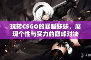 玩转CSGO的暴躁妹妹，展现个性与实力的巅峰对决