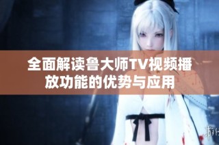 全面解读鲁大师TV视频播放功能的优势与应用