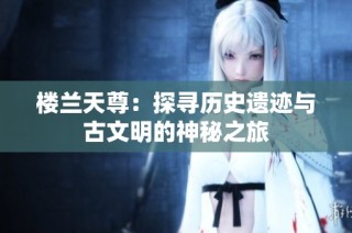 楼兰天尊：探寻历史遗迹与古文明的神秘之旅
