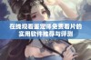 在线观看鉴定师免费看片的实用软件推荐与评测