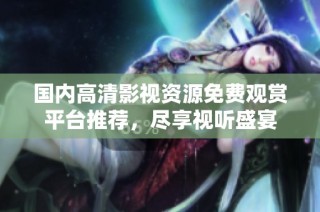 国内高清影视资源免费观赏平台推荐，尽享视听盛宴