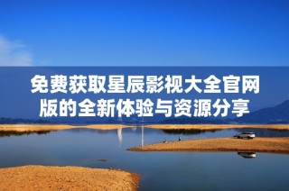 免费获取星辰影视大全官网版的全新体验与资源分享