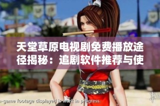 天堂草原电视剧免费播放途径揭秘：追剧软件推荐与使用指南