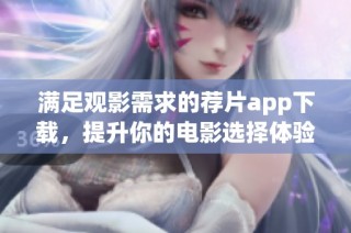 满足观影需求的荐片app下载，提升你的电影选择体验