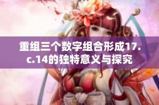 重组三个数字组合形成17.c.14的独特意义与探究