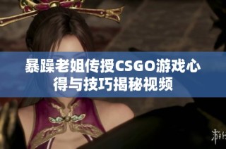 暴躁老姐传授CSGO游戏心得与技巧揭秘视频