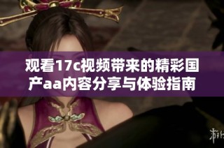 观看17c视频带来的精彩国产aa内容分享与体验指南