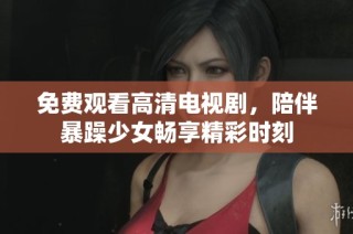 免费观看高清电视剧，陪伴暴躁少女畅享精彩时刻
