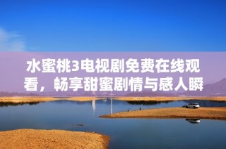水蜜桃3电视剧免费在线观看，畅享甜蜜剧情与感人瞬间