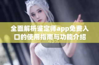 全面解析鉴定师app免费入口的使用指南与功能介绍