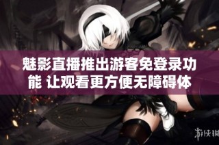 魅影直播推出游客免登录功能 让观看更方便无障碍体验