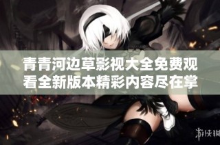 青青河边草影视大全免费观看全新版本精彩内容尽在掌握之中