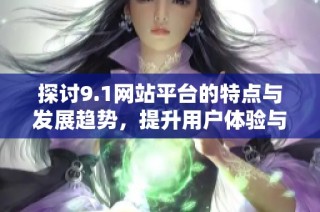 探讨9.1网站平台的特点与发展趋势，提升用户体验与服务质量