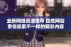 全新网络资源推荐 四虎网站带你探索不一样的精彩内容