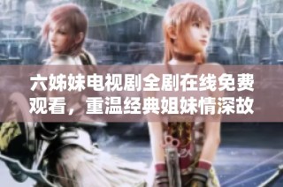 六姊妹电视剧全剧在线免费观看，重温经典姐妹情深故事