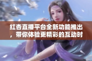 红杏直播平台全新功能推出，带你体验更精彩的互动时光