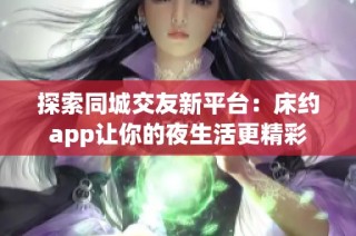 探索同城交友新平台：床约app让你的夜生活更精彩