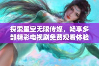 探索星空无限传媒，畅享多部精彩电视剧免费观看体验