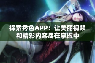 探索秀色APP：让美丽视频和精彩内容尽在掌握中