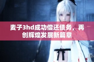 麦子3hd成功偿还债务，再创辉煌发展新篇章