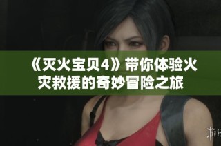 《灭火宝贝4》带你体验火灾救援的奇妙冒险之旅