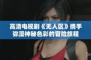 高清电视剧《无人区》携手弥漫神秘色彩的冒险旅程