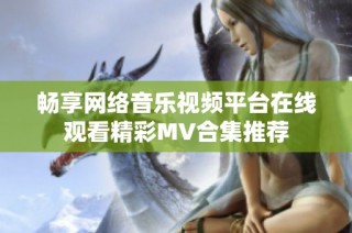 畅享网络音乐视频平台在线观看精彩MV合集推荐
