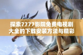 探索7777影院免费电视剧大全的下载安装方法与精彩资源分享