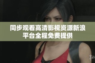 同步观看高清影视资源新浪平台全程免费提供