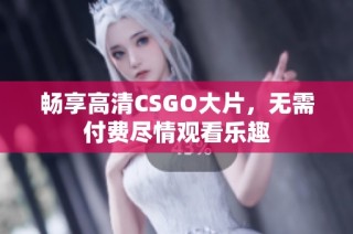 畅享高清CSGO大片，无需付费尽情观看乐趣