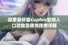 探索茶杯狐Cupfox官网入口功能及使用指南详解