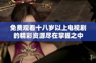 免费观看十八岁以上电视剧的精彩资源尽在掌握之中